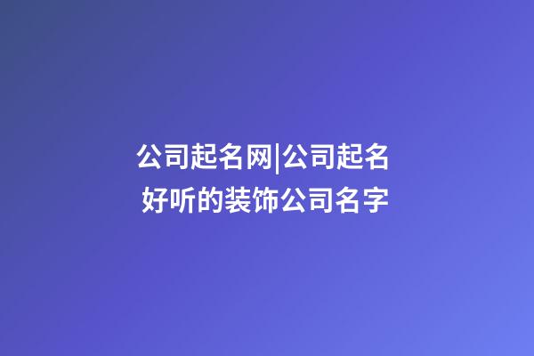 公司起名网|公司起名  好听的装饰公司名字-第1张-公司起名-玄机派